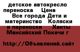 детское автокресло (переноска) › Цена ­ 1 500 - Все города Дети и материнство » Коляски и переноски   . Ханты-Мансийский,Покачи г.
